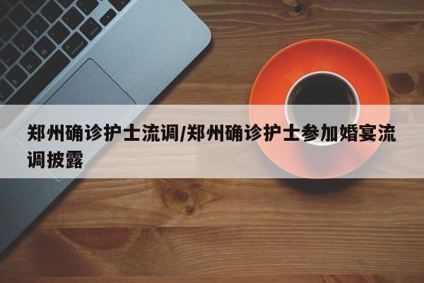 郑州确诊护士流调/郑州确诊护士参加婚宴流调披露