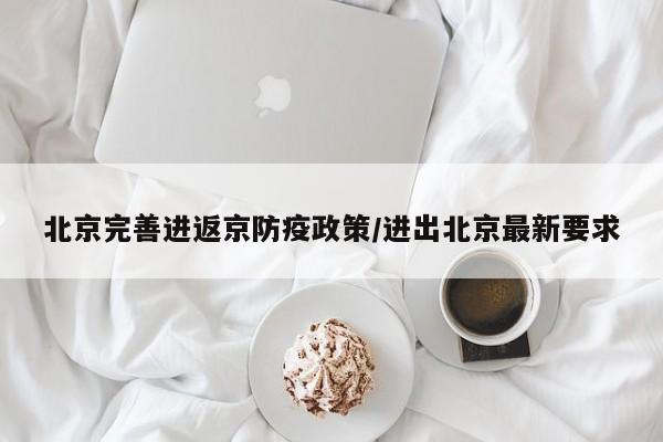 北京完善进返京防疫政策/进出北京最新要求