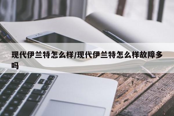 现代伊兰特怎么样/现代伊兰特怎么样故障多吗