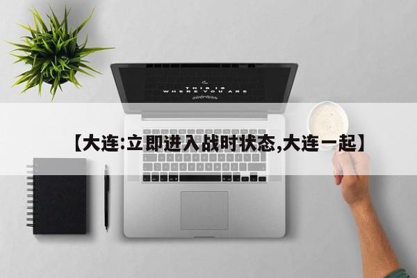 【大连:立即进入战时状态,大连一起】