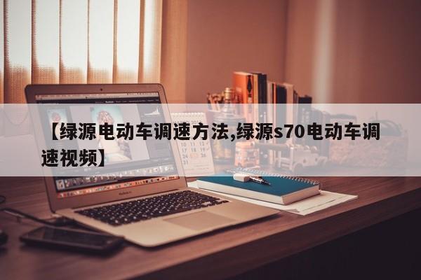 【绿源电动车调速方法,绿源s70电动车调速视频】