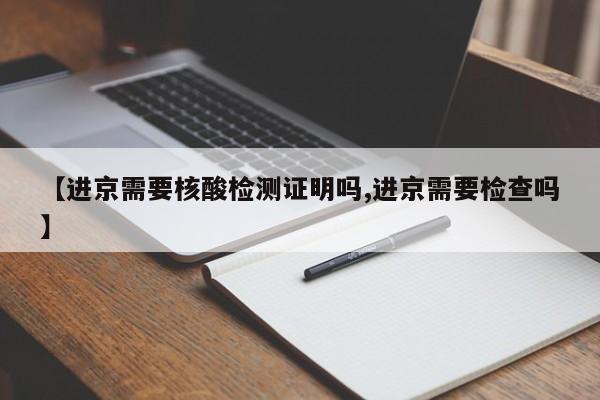 【进京需要核酸检测证明吗,进京需要检查吗】