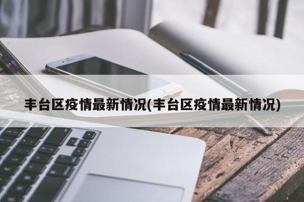 丰台区疫情最新情况(丰台区疫情最新情况)