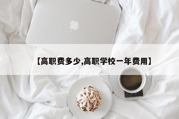 【高职费多少,高职学校一年费用】
