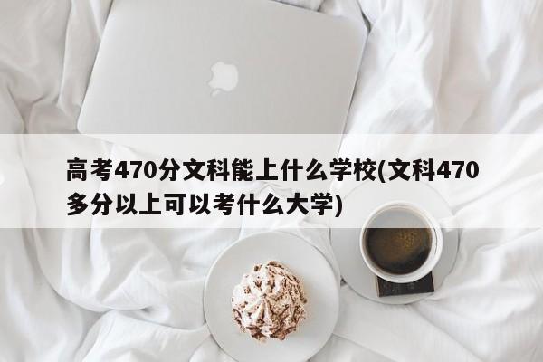 高考470分文科能上什么学校(文科470多分以上可以考什么大学)