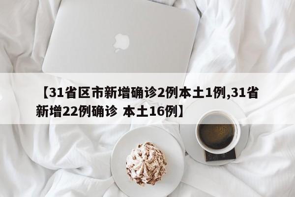 【31省区市新增确诊2例本土1例,31省新增22例确诊 本土16例】
