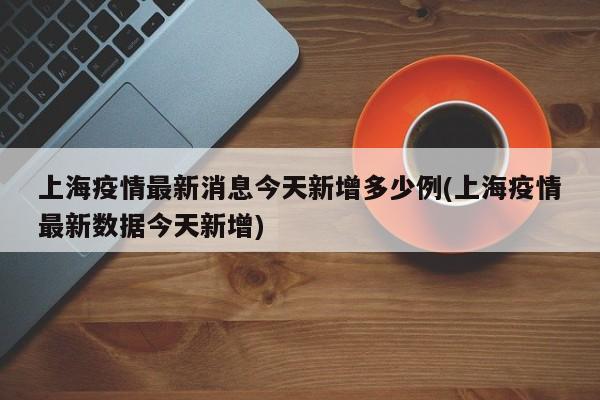 上海疫情最新消息今天新增多少例(上海疫情最新数据今天新增)