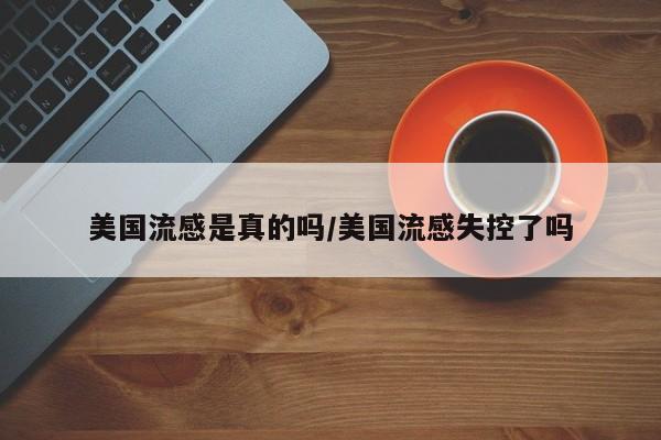 美国流感是真的吗/美国流感失控了吗