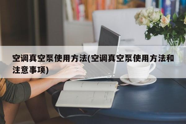 空调真空泵使用方法(空调真空泵使用方法和注意事项)