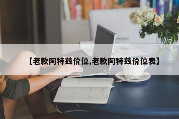 【老款阿特兹价位,老款阿特兹价位表】