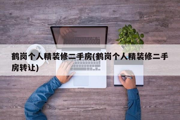 鹤岗个人精装修二手房(鹤岗个人精装修二手房转让)