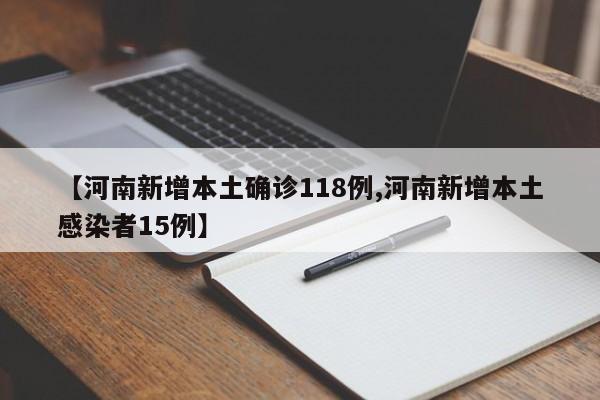 【河南新增本土确诊118例,河南新增本土感染者15例】
