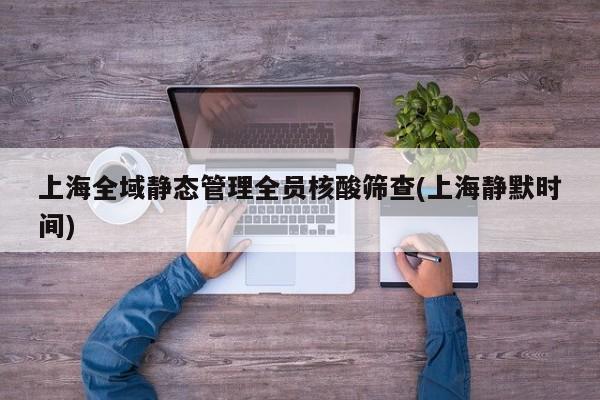上海全域静态管理全员核酸筛查(上海静默时间)
