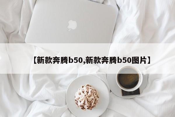 【新款奔腾b50,新款奔腾b50图片】