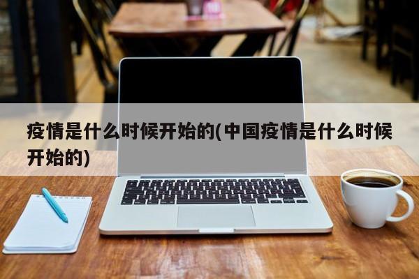 疫情是什么时候开始的(中国疫情是什么时候开始的)