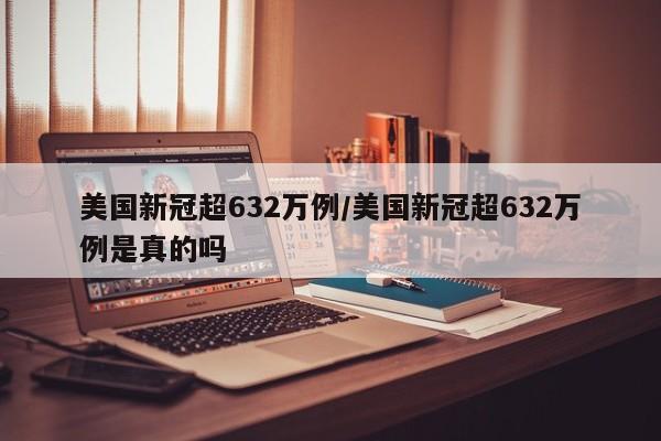 美国新冠超632万例/美国新冠超632万例是真的吗