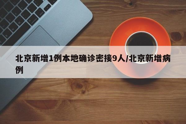 北京新增1例本地确诊密接9人/北京新增病例