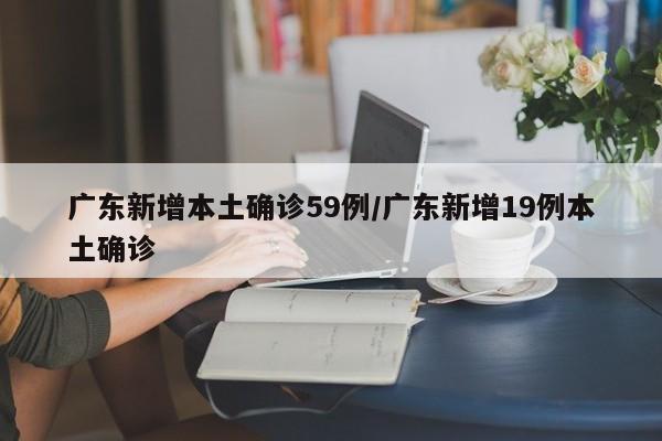 广东新增本土确诊59例/广东新增19例本土确诊