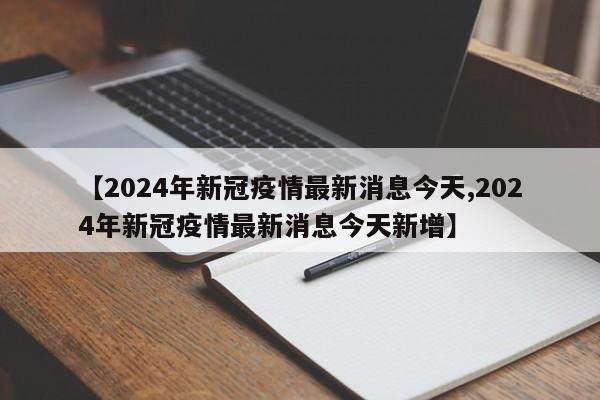 【2024年新冠疫情最新消息今天,2024年新冠疫情最新消息今天新增】