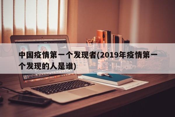 中国疫情第一个发现者(2019年疫情第一个发现的人是谁)