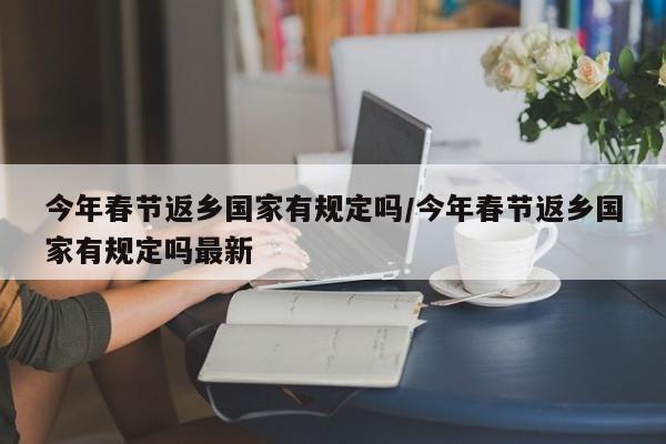 今年春节返乡国家有规定吗/今年春节返乡国家有规定吗最新