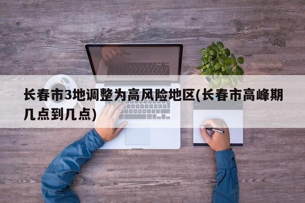 长春市3地调整为高风险地区(长春市高峰期几点到几点)
