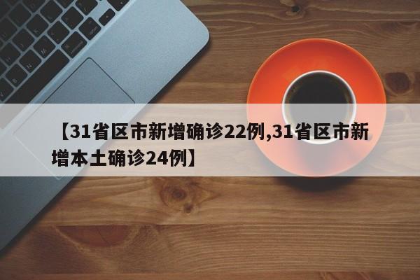【31省区市新增确诊22例,31省区市新增本土确诊24例】