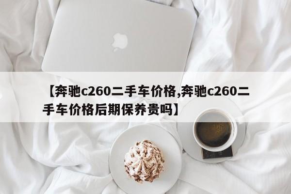 【奔驰c260二手车价格,奔驰c260二手车价格后期保养贵吗】