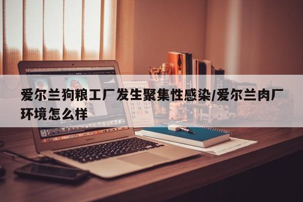 爱尔兰狗粮工厂发生聚集性感染/爱尔兰肉厂环境怎么样