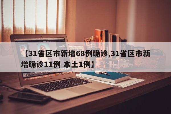 【31省区市新增68例确诊,31省区市新增确诊11例 本土1例】
