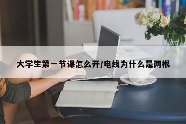 大学生第一节课怎么开/电线为什么是两根
