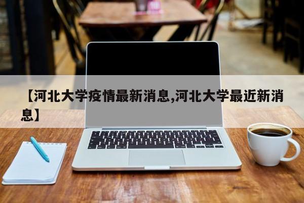 【河北大学疫情最新消息,河北大学最近新消息】
