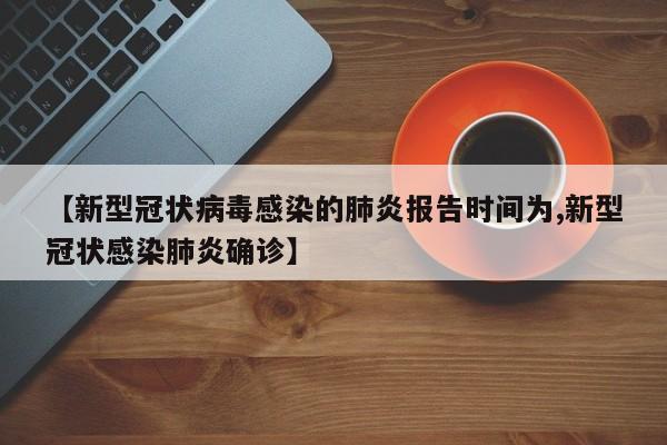 【新型冠状病毒感染的肺炎报告时间为,新型冠状感染肺炎确诊】