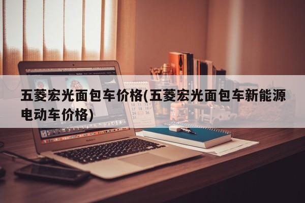 五菱宏光面包车价格(五菱宏光面包车新能源电动车价格)
