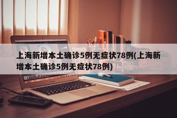 上海新增本土确诊5例无症状78例(上海新增本土确诊5例无症状78例)