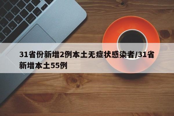 31省份新增2例本土无症状感染者/31省新增本土55例