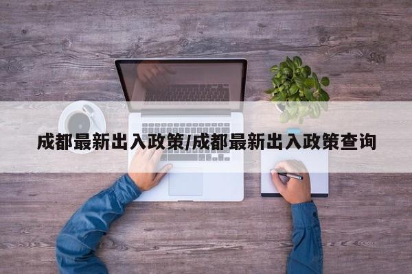 成都最新出入政策/成都最新出入政策查询