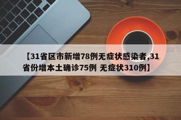 【31省区市新增78例无症状感染者,31省份增本土确诊75例 无症状310例】