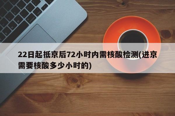 22日起抵京后72小时内需核酸检测(进京需要核酸多少小时的)