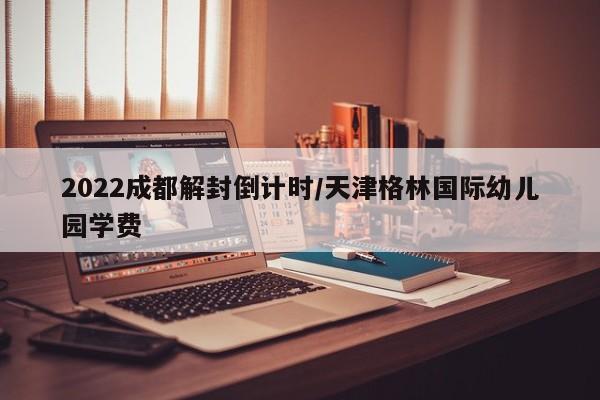 2022成都解封倒计时/天津格林国际幼儿园学费