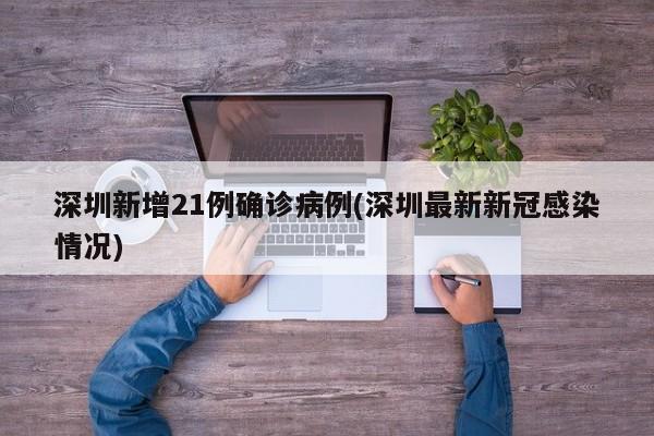 深圳新增21例确诊病例(深圳最新新冠感染情况)