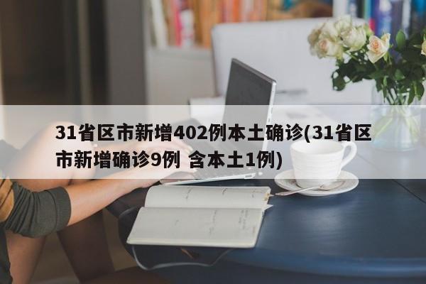 31省区市新增402例本土确诊(31省区市新增确诊9例 含本土1例)