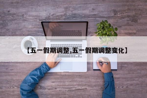 【五一假期调整,五一假期调整变化】