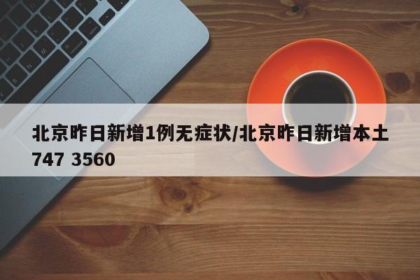 北京昨日新增1例无症状/北京昨日新增本土747 3560