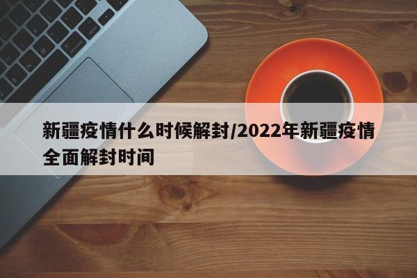 新疆疫情什么时候解封/2022年新疆疫情全面解封时间