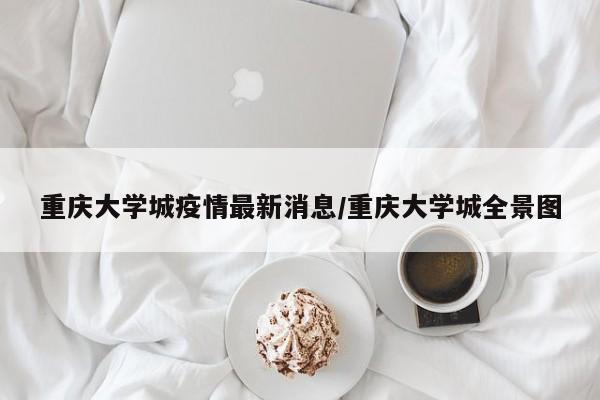 重庆大学城疫情最新消息/重庆大学城全景图