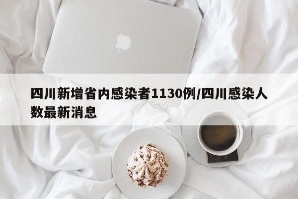 四川新增省内感染者1130例/四川感染人数最新消息
