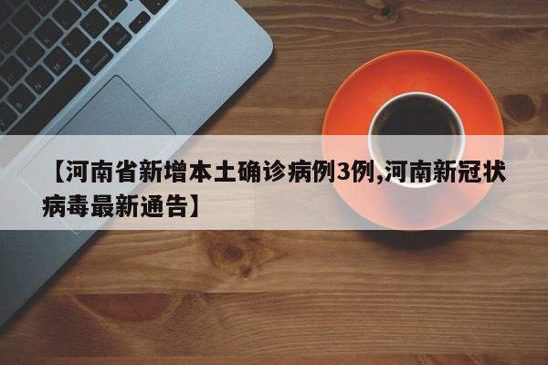 【河南省新增本土确诊病例3例,河南新冠状病毒最新通告】