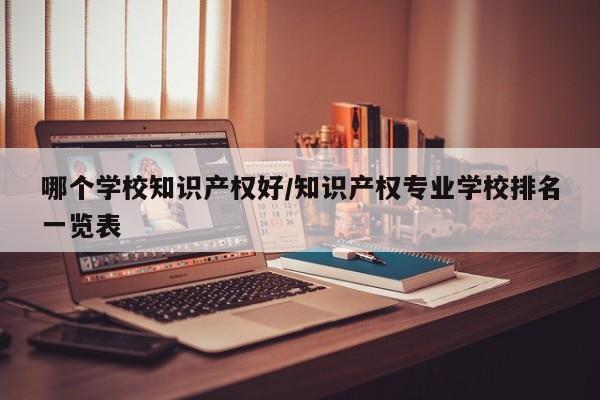 哪个学校知识产权好/知识产权专业学校排名一览表