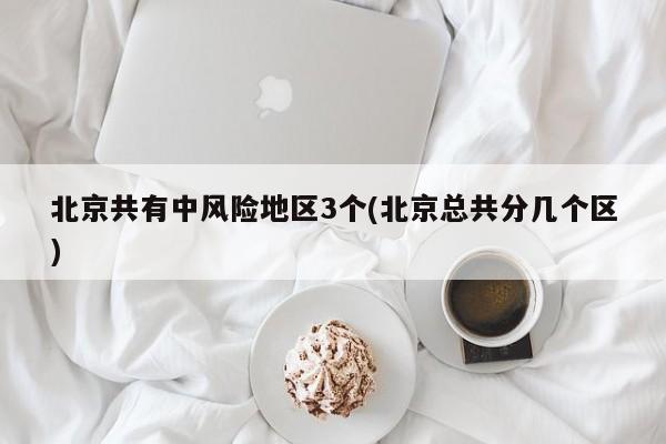 北京共有中风险地区3个(北京总共分几个区)